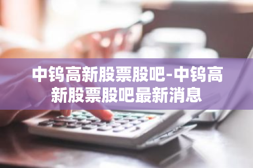 中钨高新股票股吧-中钨高新股票股吧最新消息