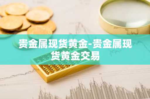 贵金属现货黄金-贵金属现货黄金交易