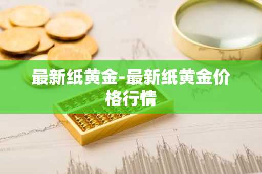 最新纸黄金-最新纸黄金价格行情