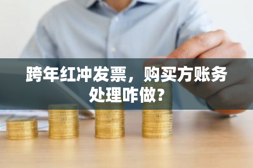 跨年红冲发票，购买方账务处理咋做？