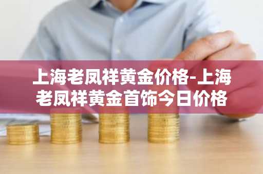 上海老凤祥黄金价格-上海老凤祥黄金首饰今日价格