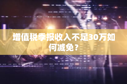 增值税季报收入不足30万如何减免？