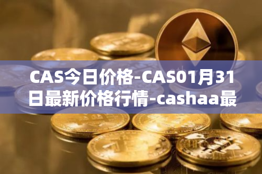 CAS今日价格-CAS01月31日最新价格行情-cashaa最新走势消息