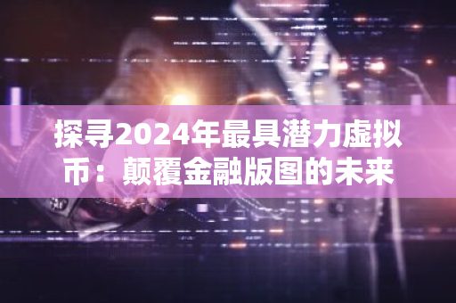 探寻2024年最具潜力虚拟币：颠覆金融版图的未来