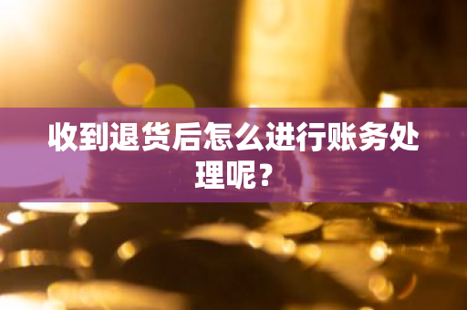 收到退货后怎么进行账务处理呢？