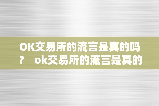 OK交易所的流言是真的吗？ ok交易所的流言是真的吗还是假的