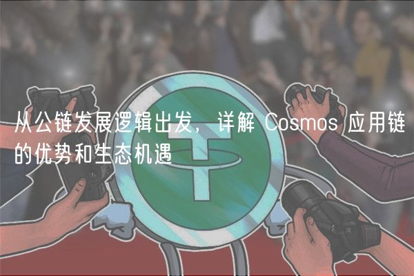 从公链发展逻辑出发，详解 Cosmos 应用链的优势和生态机遇