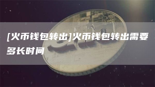 [火币钱包转出]火币钱包转出需要多长时间