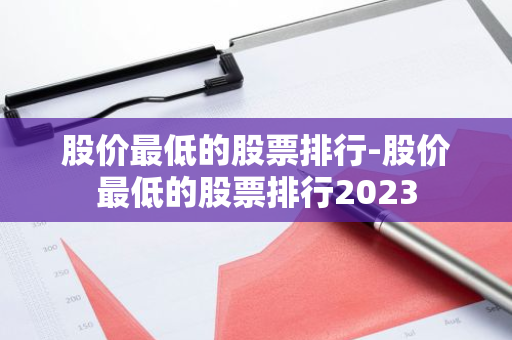 股价最低的股票排行-股价最低的股票排行2023