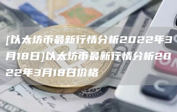 [以太坊币最新行情分析2022年3月18日]以太坊币最新行情分析2022年3月18日价格