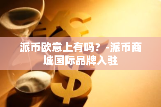 派币欧意上有吗？-派币商城国际品牌入驻