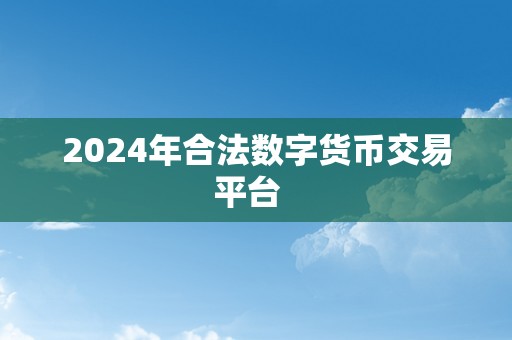 2024年合法数字货币交易平台