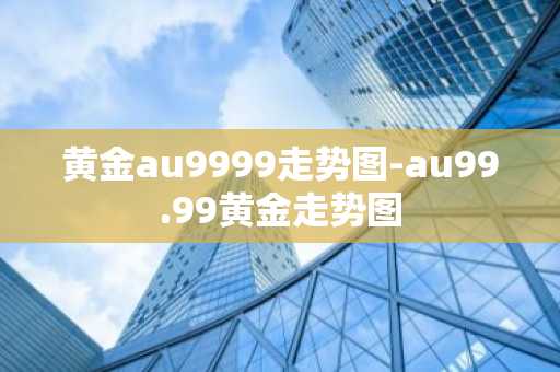 黄金au9999走势图-au99.99黄金走势图