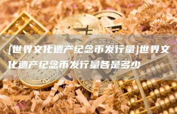 [世界文化遗产纪念币发行量]世界文化遗产纪念币发行量各是多少