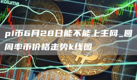 pi币6月28日能不能上主网_圆周率币价格走势k线图