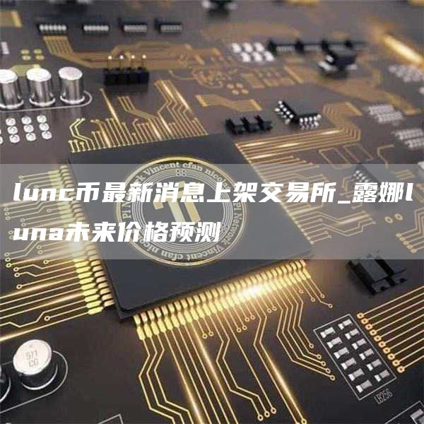 lunc币最新消息上架交易所_露娜luna未来价格预测