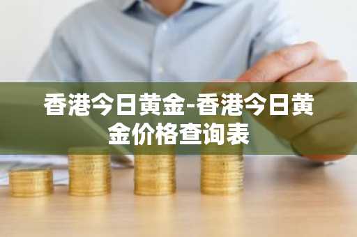 香港今日黄金-香港今日黄金价格查询表