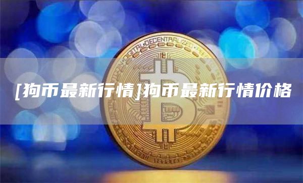 [狗币最新行情]狗币最新行情价格