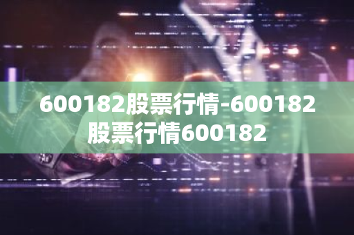 600182股票行情-600182股票行情600182