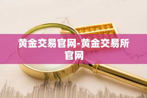 黄金交易官网-黄金交易所官网