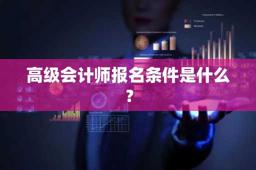 高级会计师报名条件是什么？