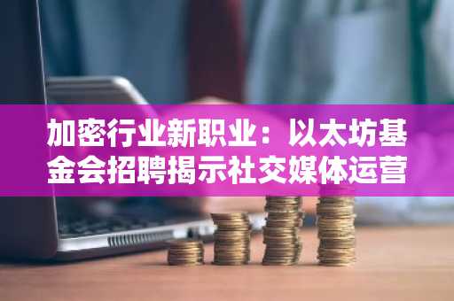 加密行业新职业：以太坊基金会招聘揭示社交媒体运营核心策略