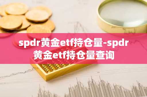 spdr黄金etf持仓量-spdr黄金etf持仓量查询