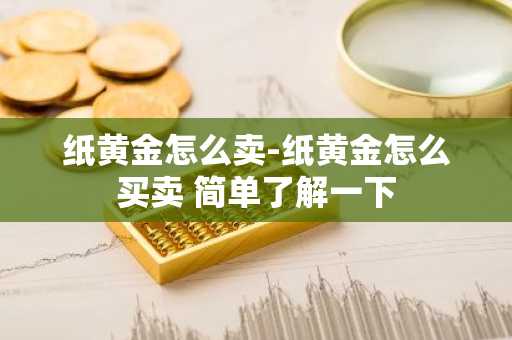 纸黄金怎么卖-纸黄金怎么买卖 简单了解一下