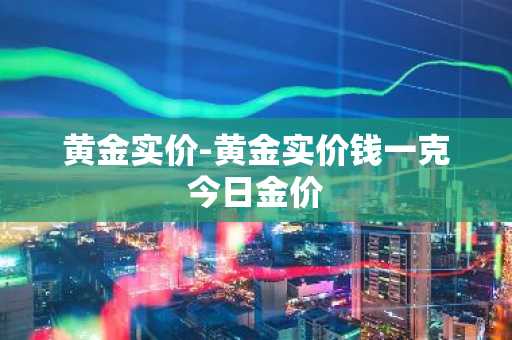 黄金实价-黄金实价钱一克今日金价