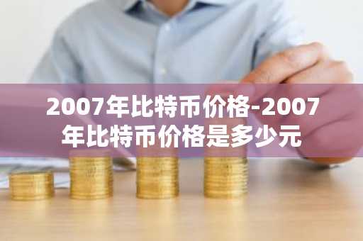 2007年比特币价格-2007年比特币价格是多少元