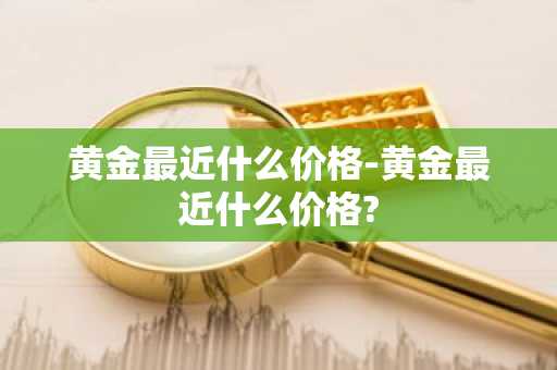 黄金最近什么价格-黄金最近什么价格?