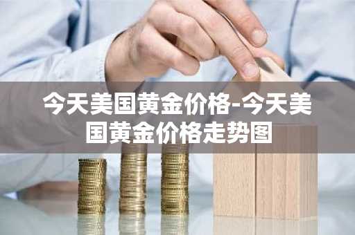 今天美国黄金价格-今天美国黄金价格走势图