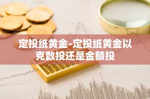 定投纸黄金-定投纸黄金以克数投还是金额投