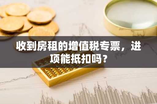 收到房租的增值税专票，进项能抵扣吗？