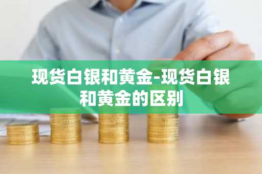 现货白银和黄金-现货白银和黄金的区别