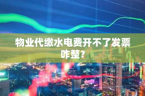 物业代缴水电费开不了发票咋整？