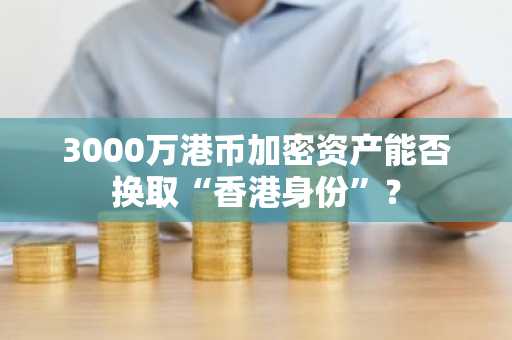 3000万港币加密资产能否换取“香港身份”？