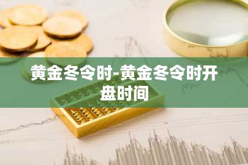 黄金冬令时-黄金冬令时开盘时间