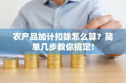 农产品加计扣除怎么算？简单几步教你搞定！