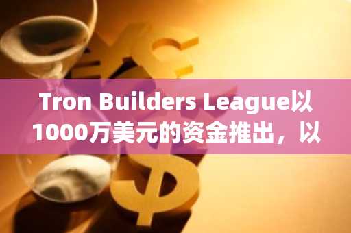 Tron Builders League以1000万美元的资金推出，以加速生态系统增长