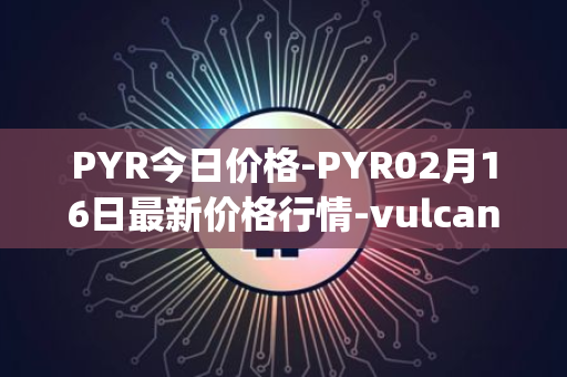 PYR今日价格-PYR02月16日最新价格行情-vulcan-forged最新走势消息