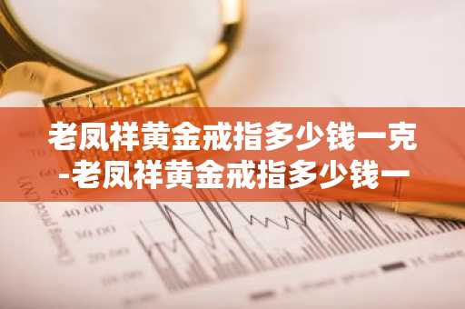 老凤祥黄金戒指多少钱一克-老凤祥黄金戒指多少钱一克?