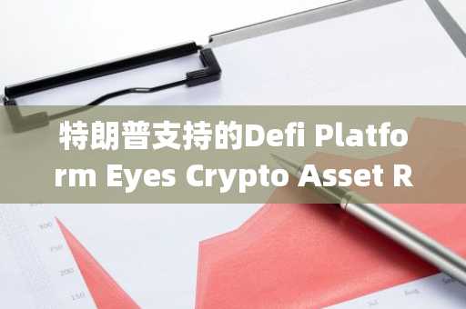 特朗普支持的Defi Platform Eyes Crypto Asset Reserve