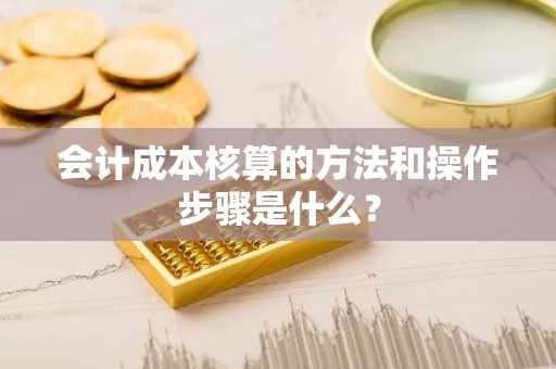 会计成本核算的方法和操作步骤是什么？