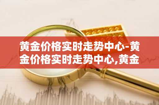 黄金价格实时走势中心-黄金价格实时走势中心,黄金最新价格