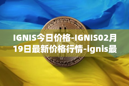 IGNIS今日价格-IGNIS02月19日最新价格行情-ignis最新走势消息