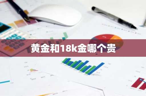 黄金和18k金哪个贵