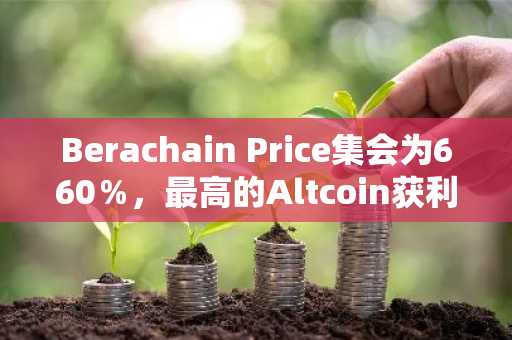 Berachain Price集会为660％，最高的Altcoin获利者作为最佳钱包预售接近1000万美元