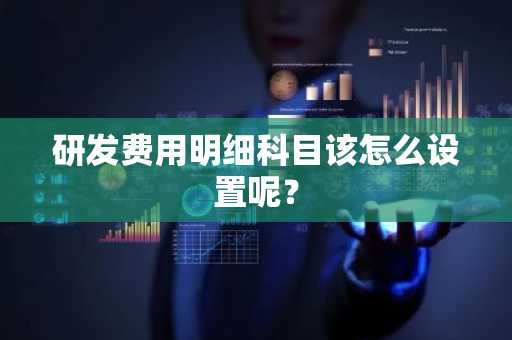 研发费用明细科目该怎么设置呢？