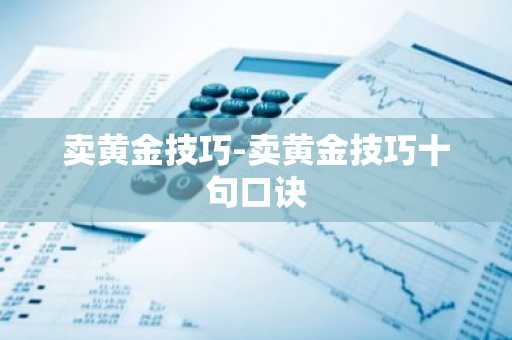 卖黄金技巧-卖黄金技巧十句口诀